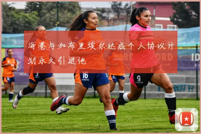 海港与加布里埃尔达成个人协议计划永久引进他
