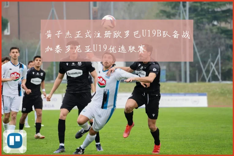黄子杰正式注册欧罗巴U19B队备战加泰罗尼亚U19优选联赛
