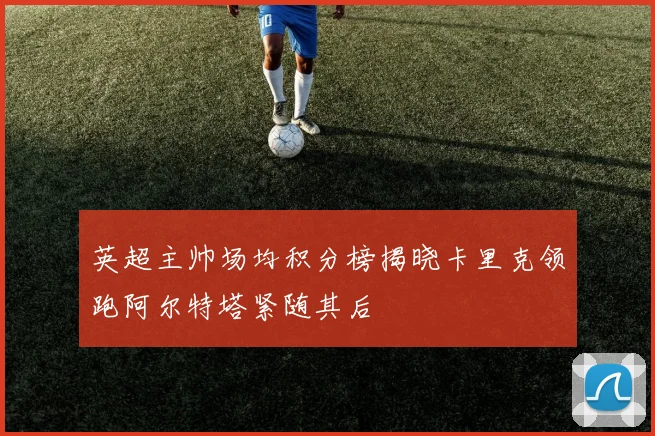 英超主帅场均积分榜揭晓卡里克领跑阿尔特塔紧随其后