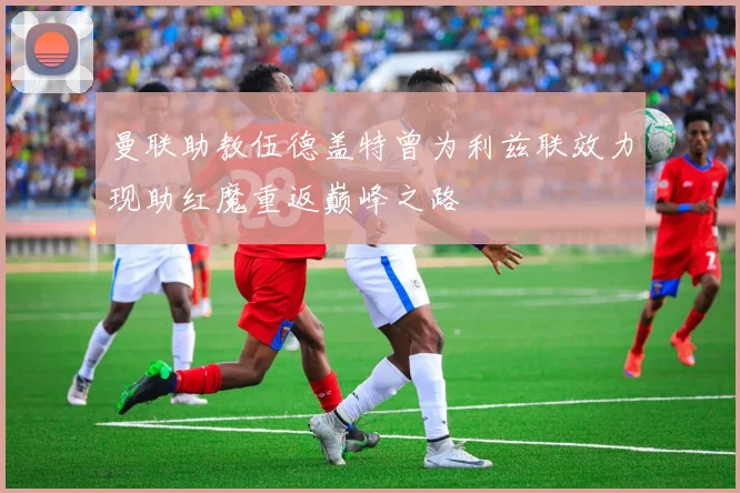 曼联助教伍德盖特曾为利兹联效力现助红魔重返巅峰之路