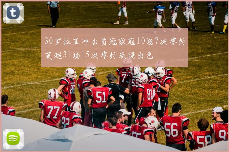 30岁拉亚冲击首冠欧冠10场7次零封英超31场15次零封表现出色