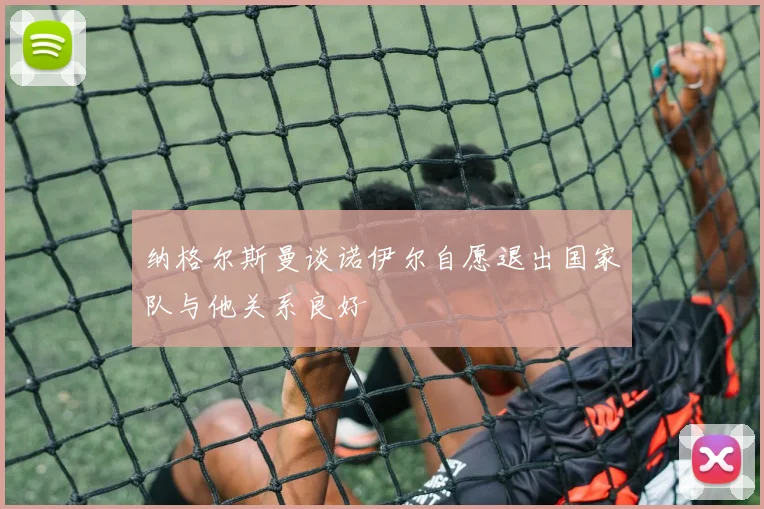 纳格尔斯曼谈诺伊尔自愿退出国家队与他关系良好