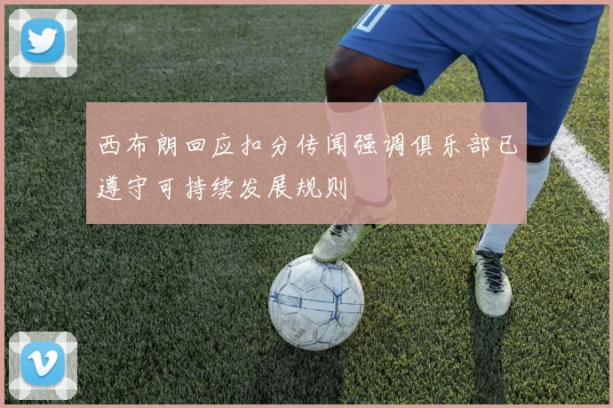 西布朗回应扣分传闻强调俱乐部已遵守可持续发展规则
