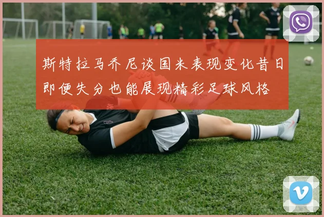 斯特拉马乔尼谈国米表现变化昔日即便失分也能展现精彩足球风格