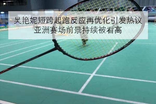 吴艳妮短跨起跑反应再优化引发热议 亚洲赛场前景持续被看高